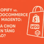 Shopify vs. WooCommerce vs. Magento: Lựa chọn nền tảng nào?