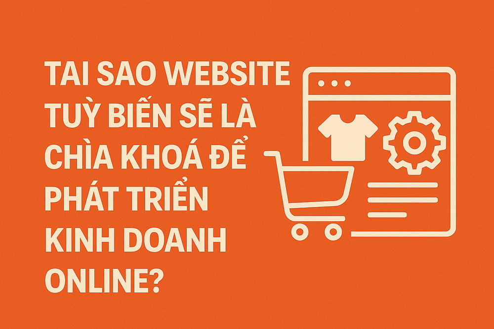Tại sao website e commerce tuỳ biến sẽ là chìa khoá để phát triển kinh doanh online?